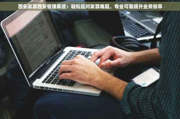 西安发票西安管理系统：轻松应对发票难题，专业可靠提升业务效率