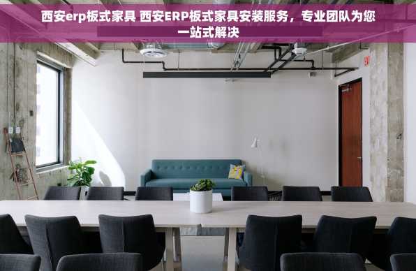 西安erp板式家具 西安ERP板式家具安装服务，专业团队为您一站式解决