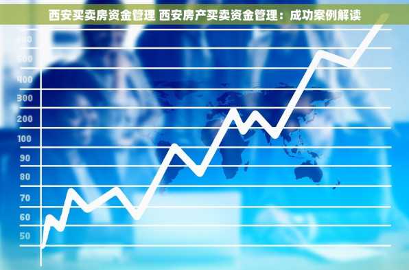 西安买卖房资金管理 西安房产买卖资金管理：成功案例解读
