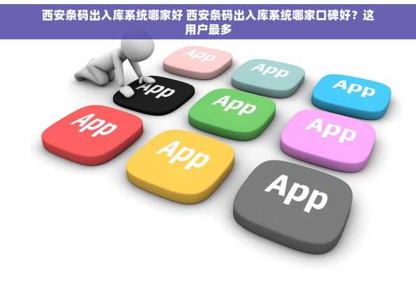 西安条码出入库系统哪家好 西安条码出入库系统哪家口碑好？这用户最多