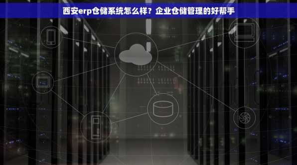 西安erp仓储系统怎么样？企业仓储管理的好帮手