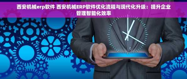 西安机械erp软件 西安机械ERP软件优化流程与现代化升级：提升企业管理智能化效率