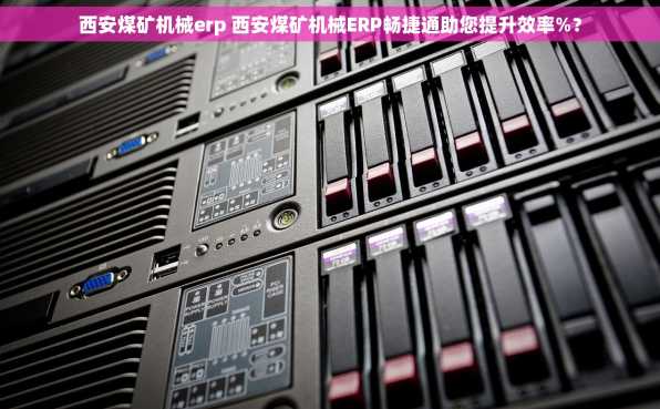 西安煤矿机械erp 西安煤矿机械ERP畅捷通助您提升效率%？