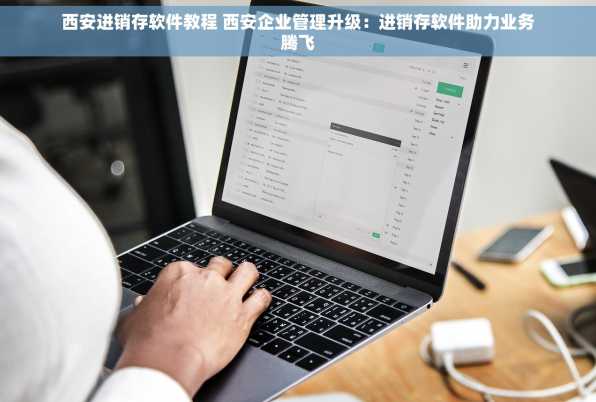 西安进销存软件教程 西安企业管理升级：进销存软件助力业务腾飞