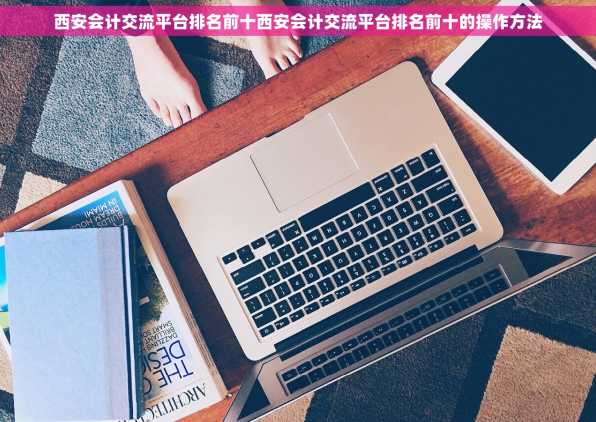 西安会计交流平台排名前十西安会计交流平台排名前十的操作方法