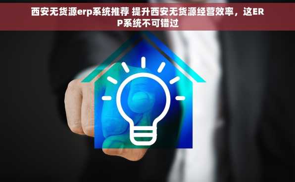 西安无货源erp系统推荐 提升西安无货源经营效率，这ERP系统不可错过