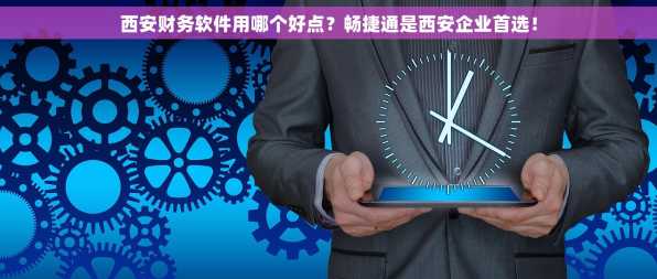 西安财务软件用哪个好点？畅捷通是西安企业首选！