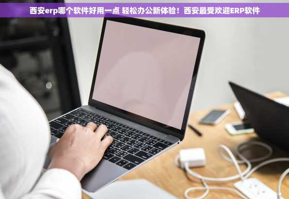 西安erp哪个软件好用一点 轻松办公新体验！西安最受欢迎ERP软件