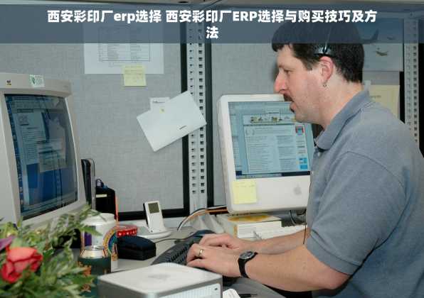 西安彩印厂erp选择 西安彩印厂ERP选择与购买技巧及方法