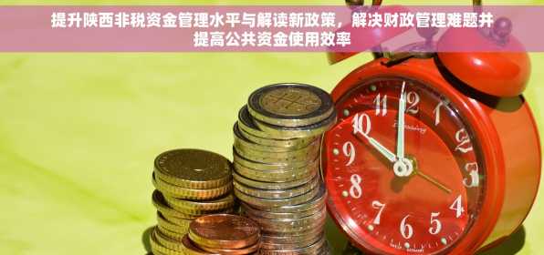 提升陕西非税资金管理水平与解读新政策，解决财政管理难题并提高公共资金使用效率