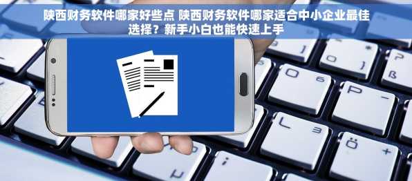 陕西财务软件哪家好些点 陕西财务软件哪家适合中小企业最佳选择？新手小白也能快速上手