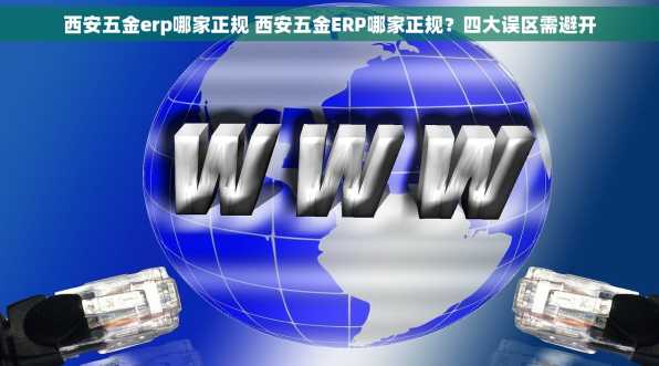 西安五金erp哪家正规 西安五金ERP哪家正规？四大误区需避开