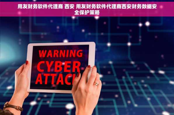 用友财务软件代理商 西安 用友财务软件代理商西安财务数据安全保护策略