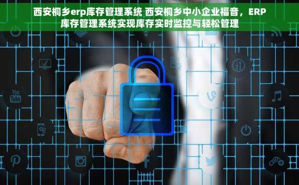 西安桐乡erp库存管理系统 西安桐乡中小企业福音，ERP库存管理系统实现库存实时监控与轻松管理
