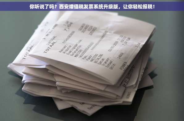 你听说了吗？西安增值税发票系统升级版，让你轻松报税！