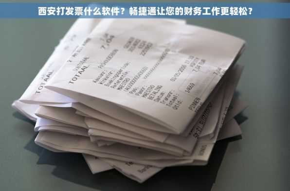 西安打发票什么软件？畅捷通让您的财务工作更轻松？