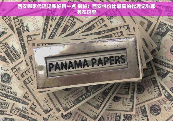 西安哪家代理记账好用一点 揭秘！西安性价比最高的代理记账服务在这里