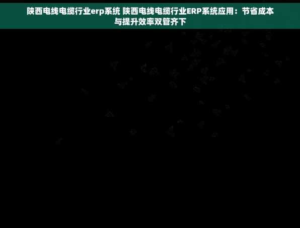 陕西电线电缆行业erp系统 陕西电线电缆行业ERP系统应用：节省成本与提升效率双管齐下