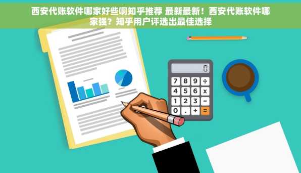 西安代账软件哪家好些啊知乎推荐 最新最新！西安代账软件哪家强？知乎用户评选出最佳选择