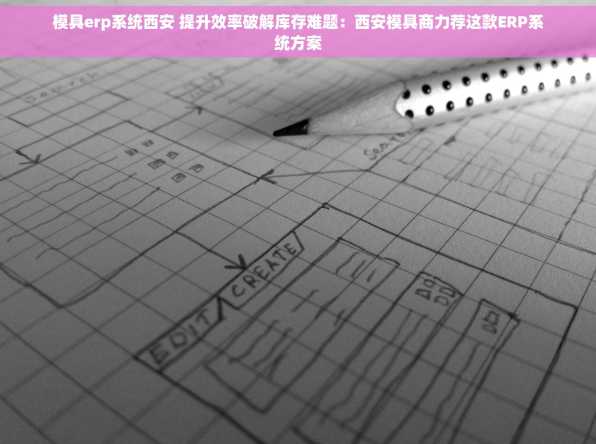 模具erp系统西安 提升效率破解库存难题：西安模具商力荐这款ERP系统方案