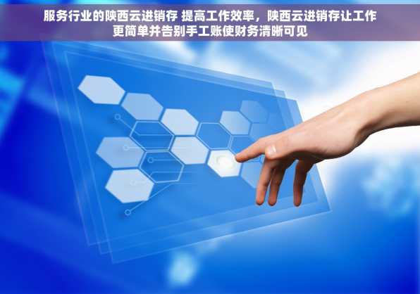 服务行业的陕西云进销存 提高工作效率，陕西云进销存让工作更简单并告别手工账使财务清晰可见