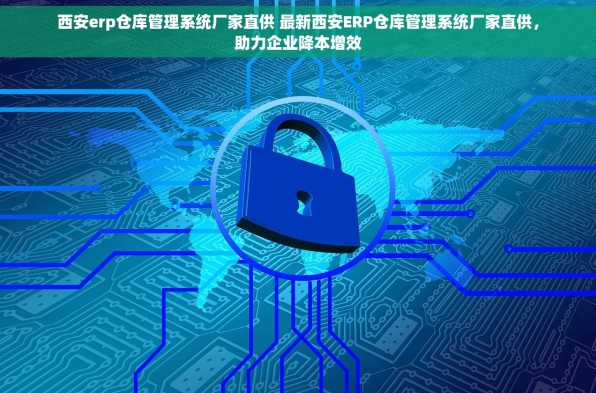西安erp仓库管理系统厂家直供 最新西安ERP仓库管理系统厂家直供，助力企业降本增效