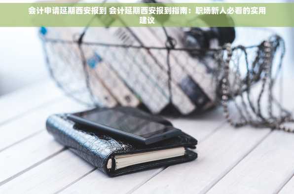 会计申请延期西安报到 会计延期西安报到指南：职场新人必看的实用建议