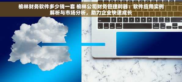 榆林财务软件多少钱一套 榆林公司财务管理利器：软件应用实例解析与市场分析，助力企业快速成长
