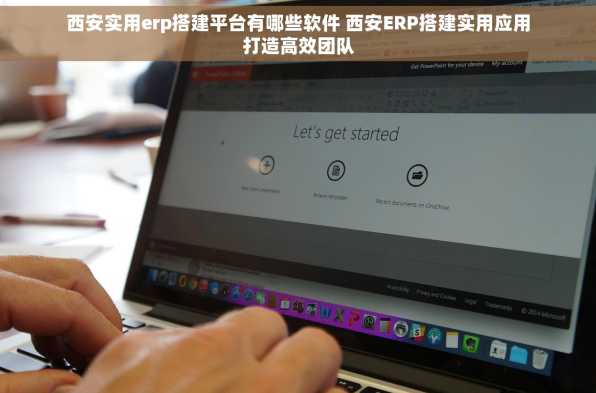 西安实用erp搭建平台有哪些软件 西安ERP搭建实用应用打造高效团队