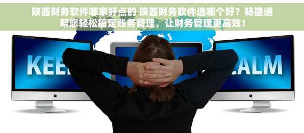陕西财务软件哪家好点的 陕西财务软件选哪个好？畅捷通帮您轻松搞定账务管理，让财务管理更高效！