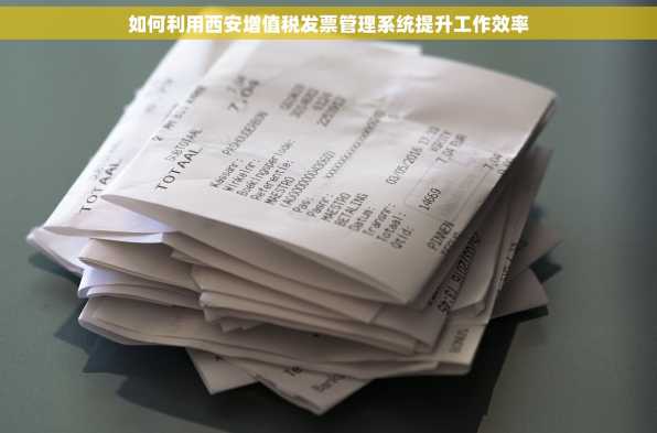 如何利用西安增值税发票管理系统提升工作效率