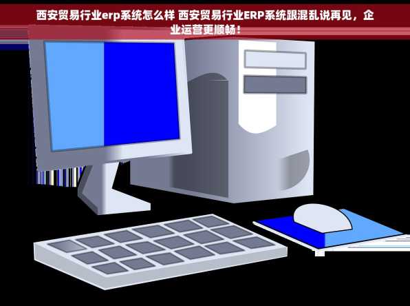 西安贸易行业erp系统怎么样 西安贸易行业ERP系统跟混乱说再见，企业运营更顺畅！
