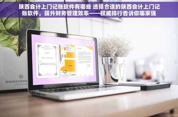 陕西会计上门记账软件有哪些 选择合适的陕西会计上门记账软件，提升财务管理效率——权威排行告诉你哪家强