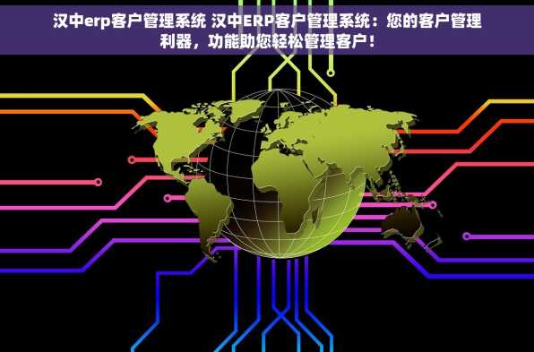 汉中erp客户管理系统 汉中ERP客户管理系统：您的客户管理利器，功能助您轻松管理客户！