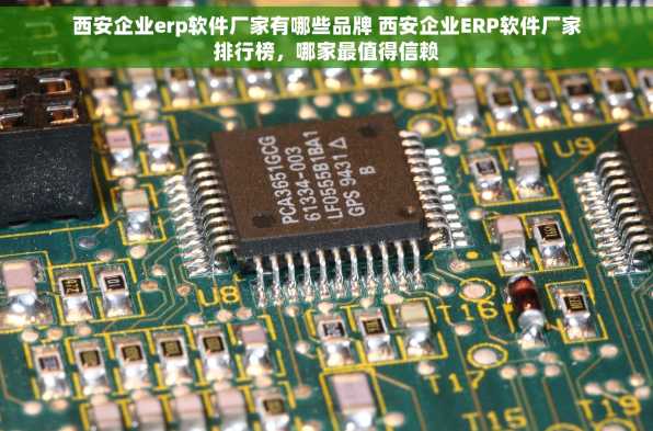 西安企业erp软件厂家有哪些品牌 西安企业ERP软件厂家排行榜，哪家最值得信赖