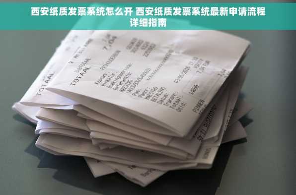 西安纸质发票系统怎么开 西安纸质发票系统最新申请流程详细指南