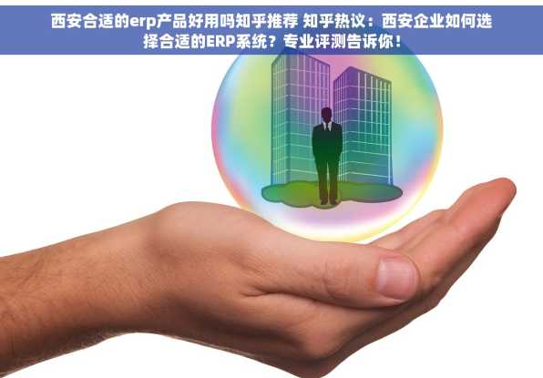 西安合适的erp产品好用吗知乎推荐 知乎热议：西安企业如何选择合适的ERP系统？专业评测告诉你！