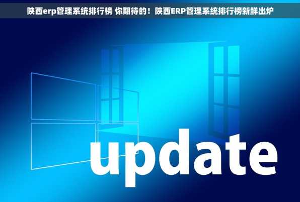陕西erp管理系统排行榜 你期待的！陕西ERP管理系统排行榜新鲜出炉
