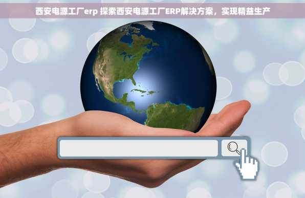 西安电源工厂erp 探索西安电源工厂ERP解决方案，实现精益生产