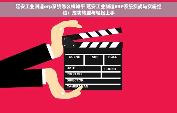延安工业制造erp系统怎么样知乎 延安工业制造ERP系统实战与实施经验：成功转型与轻松上手