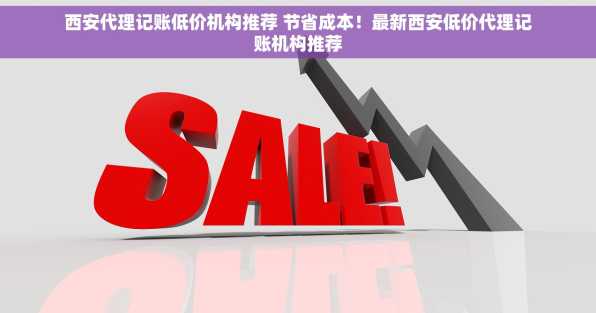 西安代理记账低价机构推荐 节省成本！最新西安低价代理记账机构推荐