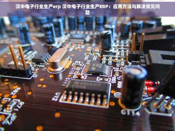 汉中电子行业生产erp 汉中电子行业生产ERP：应用方法与解决常见问题
