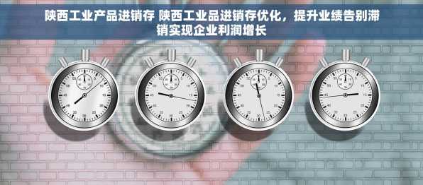 陕西工业产品进销存 陕西工业品进销存优化，提升业绩告别滞销实现企业利润增长