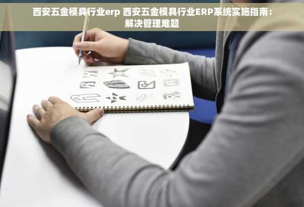 西安五金模具行业erp 西安五金模具行业ERP系统实施指南：解决管理难题