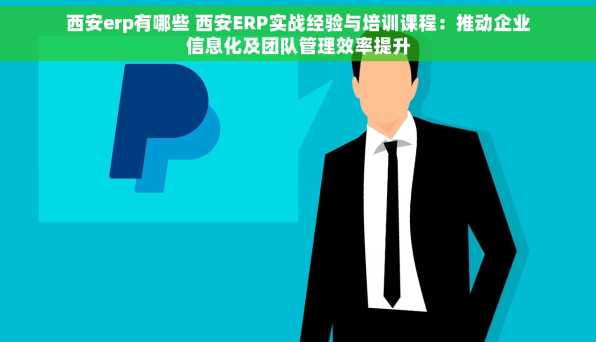 西安erp有哪些 西安ERP实战经验与培训课程：推动企业信息化及团队管理效率提升