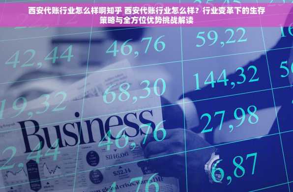 西安代账行业怎么样啊知乎 西安代账行业怎么样？行业变革下的生存策略与全方位优势挑战解读