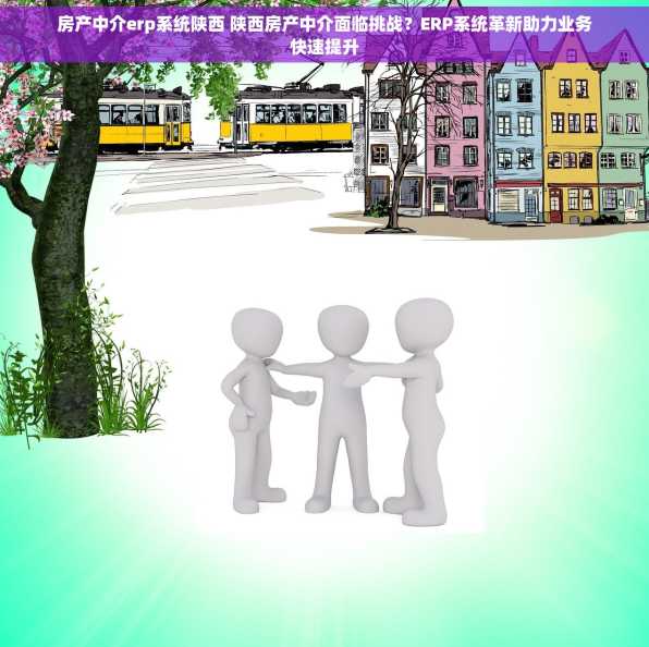 房产中介erp系统陕西 陕西房产中介面临挑战？ERP系统革新助力业务快速提升