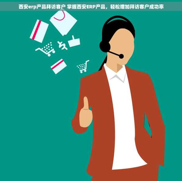 西安erp产品拜访客户 掌握西安ERP产品，轻松增加拜访客户成功率