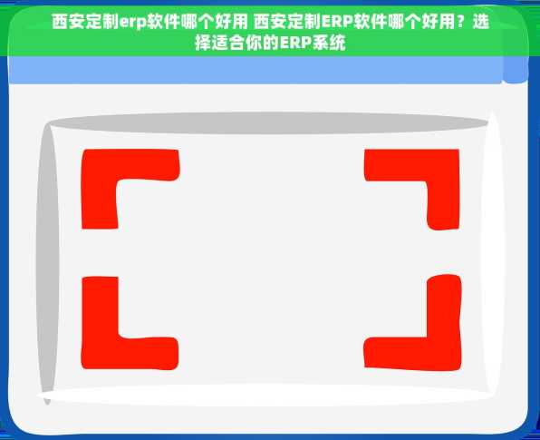 西安定制erp软件哪个好用 西安定制ERP软件哪个好用？选择适合你的ERP系统