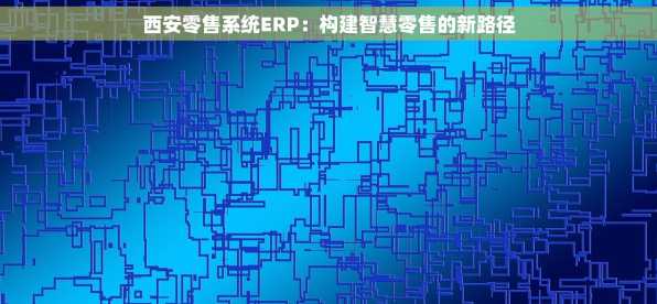 西安零售系统ERP：构建智慧零售的新路径
